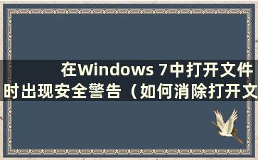 在Windows 7中打开文件时出现安全警告（如何消除打开文件时的安全警告）